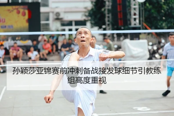 孙颖莎亚锦赛前冲刺备战接发球细节引教练组高度重视