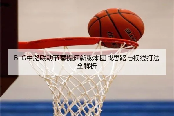 BLG中路联动节奏提速新版本团战思路与换线打法全解析